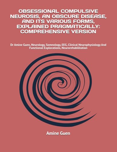 OBSESSIONAL COMPULSIVE NEUROSIS, AN OBSCURE DISEASE, AND ITS VARIOUS FORMS, EXPLAINED PRAGMATICALLY: COMPREHENSIVE VERSION: Dr Amine Guen, Neurology, ... Functional Explorations, Neurorehabilitation von Independently published