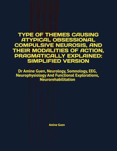 TYPE OF THEMES CAUSING ATYPICAL OBSESSIONAL COMPULSIVE NEUROSIS, AND THEIR MODALITIES OF ACTION, PRAGMATICALLY EXPLAINED: SIMPLIFIED VERSION: Dr Amine ... Functional Explorations, Neurorehabilitation TYPE OF THEMES CAUSING ATYPICAL OBSESSIONAL COMPULSIVE NEUROSIS, AND THEIR MODALITIES OF ACTION, PRAGMATICALLY EXPLAINED: SIMPLIFIED VERSION: Dr Amine ... Functional Explorations, Neurorehabilitation von Independently published