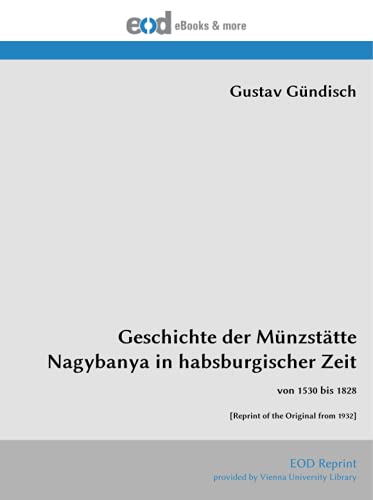 Geschichte der Münzstätte Nagybanya in habsburgischer Zeit: von 1530 bis 1828 [Reprint of the Original from 1932] von EOD Network