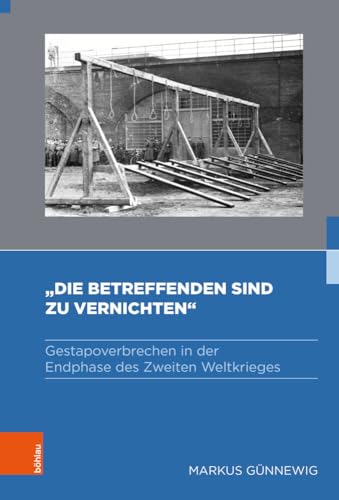 »Die Betreffenden sind zu vernichten«: Gestapoverbrechen in der Endphase des Zweiten Weltkrieges (Gestapo – Herrschaft – Terror: Studien zum nationalsozialistischen Sicherheitsapparat) von Böhlau Verlag Köln