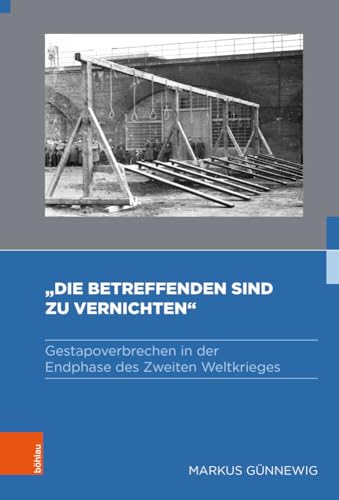 »Die Betreffenden sind zu vernichten«: Gestapoverbrechen in der Endphase des Zweiten Weltkrieges (Gestapo – Herrschaft – Terror: Studien zum nationalsozialistischen Sicherheitsapparat) von Böhlau Köln