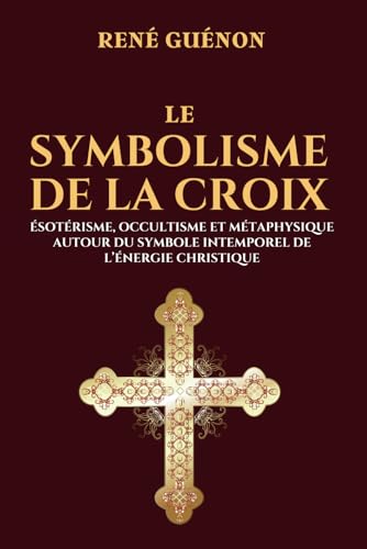 Le Symbolisme de la Croix - Ésotérisme, Occultisme et Métaphysique autour du Symbole intemporel de l’Énergie Christique: Édition originale et collector 1931 von Independently published