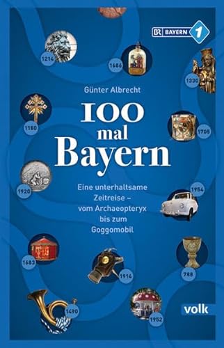 100 mal Bayern: Eine unterhaltsame Zeitreise vom Archaeopteryx bis zum Goggomobil: Unterhaltsames und Unbekanntes aus Bayerns Geschichte – vom Schwedenschimmel bis zum Goggomobil