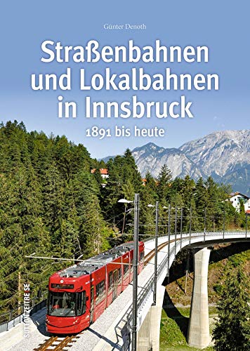 Straßen- und Lokalbahnen in Innsbruck zwischen 1891 und heute in rund 160 faszinierenden Fotografien, die Bahngeschichte erzählen und Technikfans ... ... - Auf Schienen unterwegs): 1891 bis heute