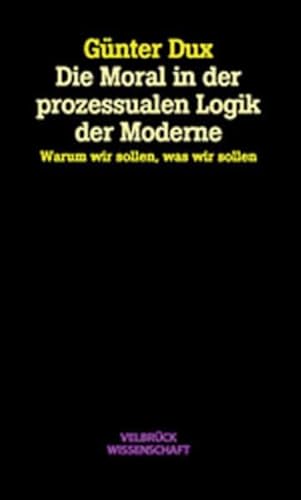 Die Moral in der prozessualen Logik der Moderne: Warum wir sollen, was wir sollen von Velbrück Wissenschaft
