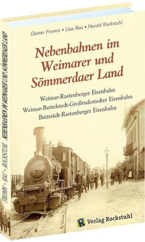 Nebenbahnen im Weimarer und Sömmerdaer Land: Weimar-Rastenberger Eisenbahn | Weimar-Buttelstedt-Großrudestedter Eisenbahn | Buttstädt-Rastenberger Eisenbahn von Rockstuhl Verlag