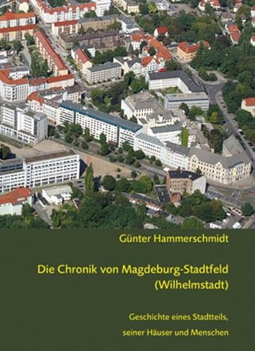 Die Chronik von Magdeburg-Stadtfeld (Wilhelmstadt): Geschichte eines Stadtteils, seiner Häuser und Menschen