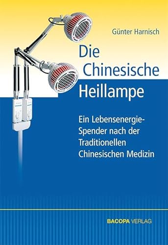 Die Chinesische Heillampe: Ein Energiespender, entwickelt nach den Erkenntnissen der Traditionellen Chinesischen Medizin: Ein LebensenergieSpender nach der Traditionellen Chinesischen Medizin