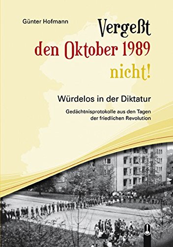 Vergeßt den Oktober 1989 nicht!: Würdelos in der Diktatur - Gedächtnisprotokolle aus den Tagen der Friedlichen Revolution von Hille, Ch