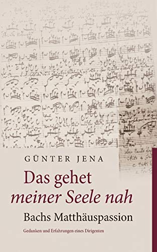 Das gehet meiner Seele nah – Bachs Matthäuspassion: Gedanken und Erfahrungen eines Dirigenten