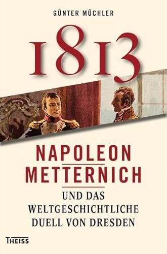 Achtzehnhundertdreizehn: Napoleon, Metternich und das weltgeschichtliche Duell von Dresden Achtzehnhundertdreizehn: Napoleon, Metternich und das weltgeschichtliche Duell von Dresden