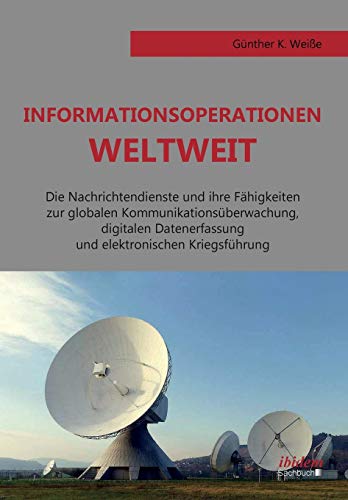 Informationsoperationen weltweit: Die Nachrichtendienste und ihre Fähigkeiten zur globalen Kommunikationsüberwachung, digitalen Datenerfassung und elektronischen Kriegsführung Informationsoperationen weltweit: Die Nachrichtendienste und ihre Fähigkeiten zur globalen Kommunikationsüberwachung, digitalen Datenerfassung und elektronischen Kriegsführung von Ibidem Press