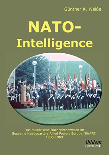 Nato-Intelligence: Das militärische Nachrichtenwesen im Supreme Headquarters Allied Powers Europe (Shape): 1985 - 1989 von Ibidem Press