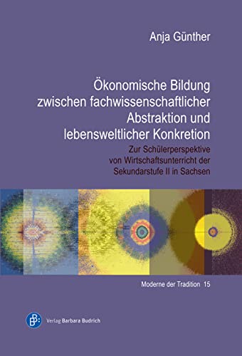 Ökonomische Bildung zwischen fachwissenschaftlicher Abstraktion und lebensweltlicher Konkretion: Zur Schülerperspektive von Wirtschaftsunterricht der ... II in Sachsen (Moderne der Tradition)