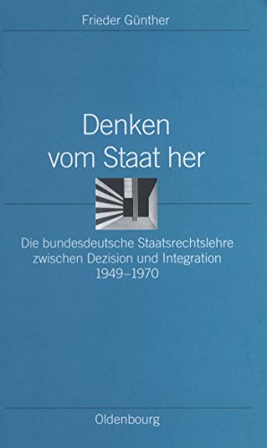 Denken vom Staat her: Die bundesdeutsche Staatsrechtslehre zwischen Dezision und Integration 1949-1970 (Ordnungssysteme, 15, Band 15)