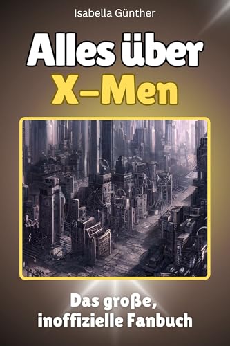 Alles über X-Men - Komplett in Farbe: Das große, inoffizielle Fanbuch