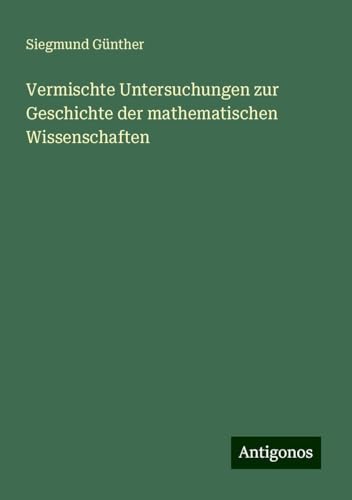 Vermischte Untersuchungen zur Geschichte der mathematischen Wissenschaften von Antigonos Verlag
