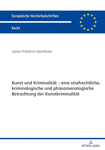 Kunst und Kriminalität – eine strafrechtliche, kriminologische und phänomenologische Betrachtung der Kunstkriminalität: Dissertationsschrift (Europäische Hochschulschriften Recht, Band 6255)