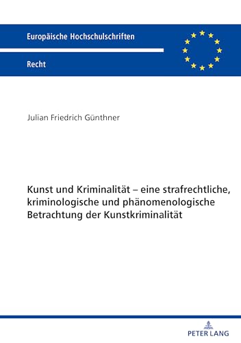 Kunst und Kriminalität – eine strafrechtliche, kriminologische und phänomenologische Betrachtung der Kunstkriminalität: Dissertationsschrift (Europäische Hochschulschriften Recht, Band 6255)