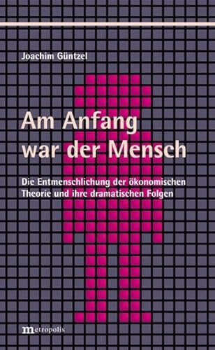 Am Anfang war der Mensch: Die Entmenschlichung der ökonomischen Theorie und ihre dramatischen Folgen