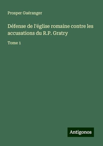 Défense de l'église romaine contre les accusations du R.P. Gratry: Tome 1 von Antigonos Verlag