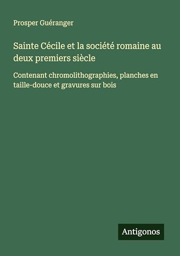 Sainte Cécile et la société romaine au deux premiers siècle: Contenant chromolithographies, planches en taille-douce et gravures sur bois von Antigonos Verlag
