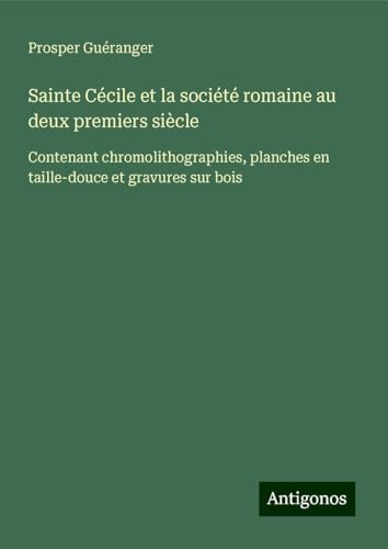 Sainte Cécile et la société romaine au deux premiers siècle: Contenant chromolithographies, planches en taille-douce et gravures sur bois von Antigonos Verlag