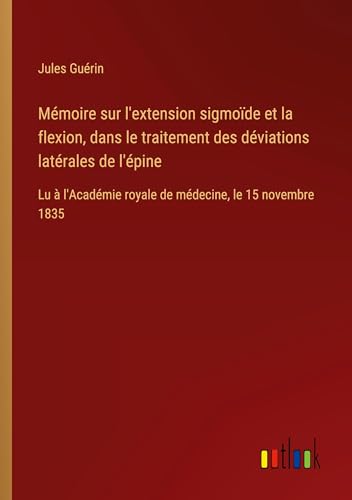 Mémoire sur l'extension sigmoïde et la flexion, dans le traitement des déviations latérales de l'épine: Lu à l'Académie royale de médecine, le 15 novembre 1835 Mémoire sur l'extension sigmoïde et la flexion, dans le traitement des déviations latérales de l'épine: Lu à l'Académie royale de médecine, le 15 novembre 1835