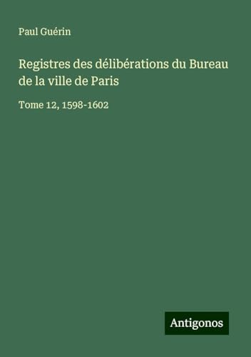 Registres des délibérations du Bureau de la ville de Paris: Tome 12, 1598-1602 von Antigonos Verlag
