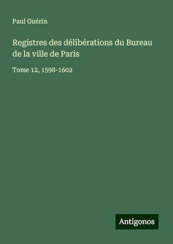 Registres des délibérations du Bureau de la ville de Paris: Tome 12, 1598-1602 von Antigonos Verlag