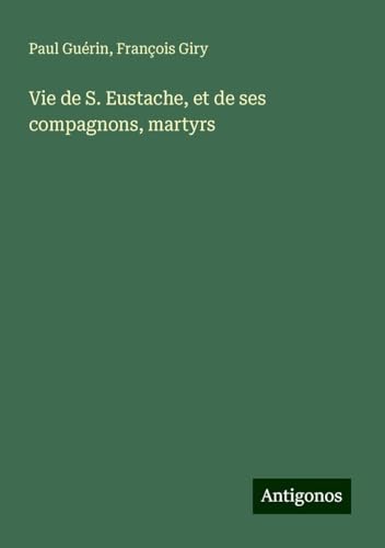 Vie de S. Eustache, et de ses compagnons, martyrs von Antigonos Verlag
