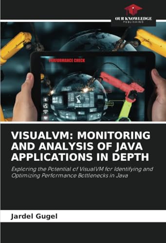 VISUALVM: MONITORING AND ANALYSIS OF JAVA APPLICATIONS IN DEPTH: Exploring the Potential of VisualVM for Identifying and Optimizing Performance Bottlenecks in Java von Our Knowledge Publishing