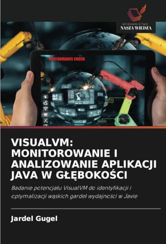 VISUALVM: MONITOROWANIE I ANALIZOWANIE APLIKACJI JAVA W GŁĘBOKOŚCI: Badanie potencjału VisualVM do identyfikacji i optymalizacji wąskich gardeł ... w¿skich garde¿ wydajno¿ci w Javie von Wydawnictwo Nasza Wiedza