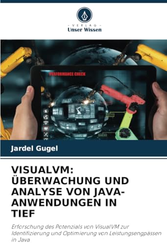 VISUALVM: ÜBERWACHUNG UND ANALYSE VON JAVA-ANWENDUNGEN IN TIEF: Erforschung des Potenzials von VisualVM zur Identifizierung und Optimierung von Leistungsengpässen in Java von Verlag Unser Wissen