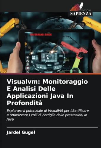 Visualvm: Monitoraggio E Analisi Delle Applicazioni Java In Profondità: Esplorare il potenziale di VisualVM per identificare e ottimizzare i colli di bottiglia delle prestazioni in Java von Edizioni Sapienza