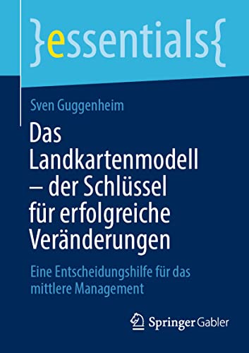 Das Landkartenmodell – der Schlüssel für erfolgreiche Veränderungen: Eine Entscheidungshilfe für das mittlere Management (essentials) von Springer Gabler