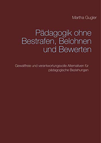 Pädagogik ohne bestrafen, belohnen und bewerten: Gewaltfreie und verantwortungsvolle Alternativen für pädagogische Beziehungen Pädagogik ohne bestrafen, belohnen und bewerten: Gewaltfreie und verantwortungsvolle Alternativen für pädagogische Beziehungen