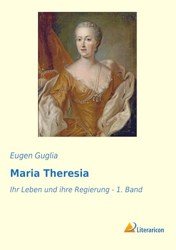 Maria Theresia: Ihr Leben und ihre Regierung - 1. Band von Literaricon Verlag