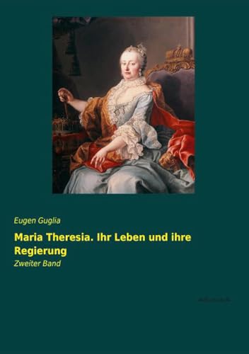 Maria Theresia. Ihr Leben und ihre Regierung: Zweiter Band
