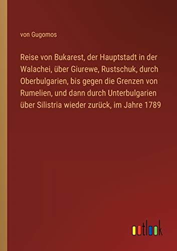 Reise von Bukarest, der Hauptstadt in der Walachei, über Giurewe, Rustschuk, durch Oberbulgarien, bis gegen die Grenzen von Rumelien, und dann durch ... über Silistria wieder zurück, im Jahre 1789