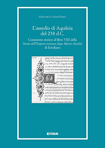 L'assedio di Aquileia del 238 d.c. Commento storico al libro 8° della «Storia dell'Impero romano dopo Marco Aurelio» di Erodiano L'assedio di Aquileia del 238 d.c. Commento storico al libro 8° della «Storia dell'Impero romano dopo Marco Aurelio» di Erodiano