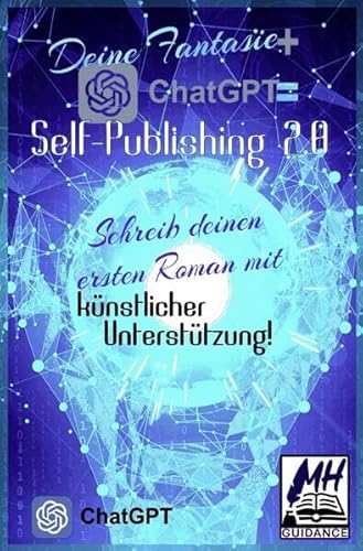 Deine Fantasie + ChatGPT = Self-Publishing 2.0: Schreib deinen ersten Roman mit künstlicher Unterstützung!