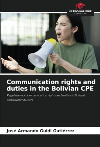 Communication rights and duties in the Bolivian CPE: Regulation of communication rights and duties in Bolivia's constitutional texts von Our Knowledge Publishing