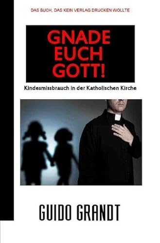 GNADE EUCH GOTT!: Kindesmissbrauch in der Katholischen Kirche GNADE EUCH GOTT!: Kindesmissbrauch in der Katholischen Kirche