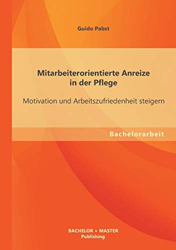 Mitarbeiterorientierte Anreize in der Pflege: Motivation und Arbeitszufriedenheit steigern (Bachelorarbeit) von Bachelor + Master Publ.