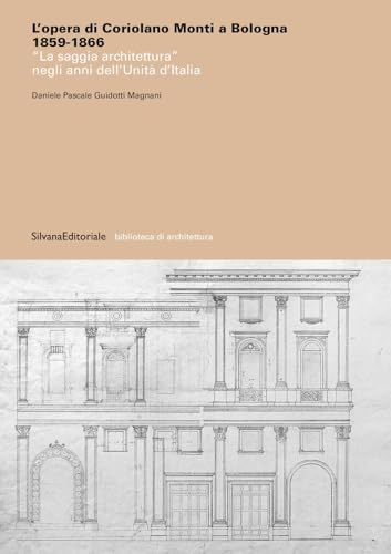 L'opera di Coriolano Monti a Bologna 1859-1866. «La saggia architettura» negli anni dell'Unità d'Italia. Ediz. illustrata (Biblioteca di architettura)