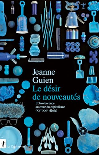 Le désir de nouveautés - L'obsolescence au coeur du capitalisme (XVe-XXIe siècle)