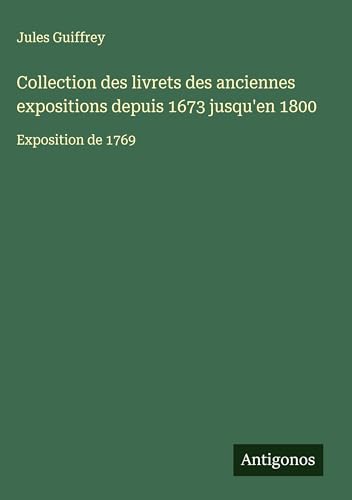 Collection des livrets des anciennes expositions depuis 1673 jusqu'en 1800: Exposition de 1769 Collection des livrets des anciennes expositions depuis 1673 jusqu'en 1800: Exposition de 1769 von Antigonos Verlag
