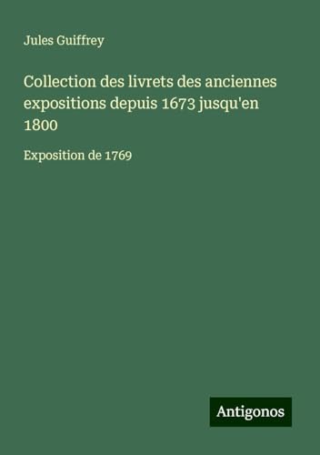 Collection des livrets des anciennes expositions depuis 1673 jusqu'en 1800: Exposition de 1769 von Antigonos Verlag