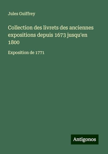 Collection des livrets des anciennes expositions depuis 1673 jusqu'en 1800: Exposition de 1771 Collection des livrets des anciennes expositions depuis 1673 jusqu'en 1800: Exposition de 1771 von Antigonos Verlag